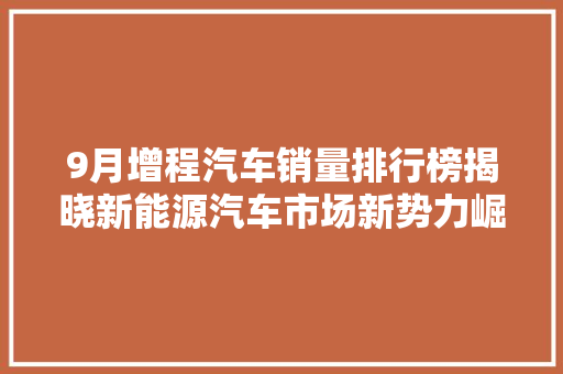9月增程汽车销量排行榜揭晓新能源汽车市场新势力崛起