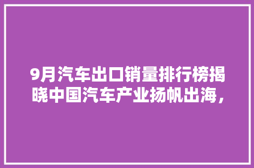 9月汽车出口销量排行榜揭晓中国汽车产业扬帆出海，全球市场再掀波澜