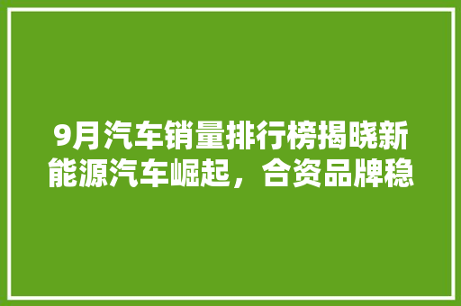 9月汽车销量排行榜揭晓新能源汽车崛起，合资品牌稳中求进