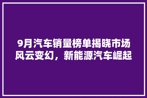 9月汽车销量榜单揭晓市场风云变幻，新能源汽车崛起