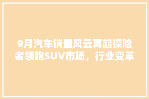 9月汽车销量风云再起探险者领跑SUV市场，行业变革趋势明显