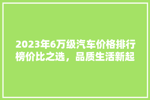 2023年6万级汽车价格排行榜价比之选，品质生活新起点