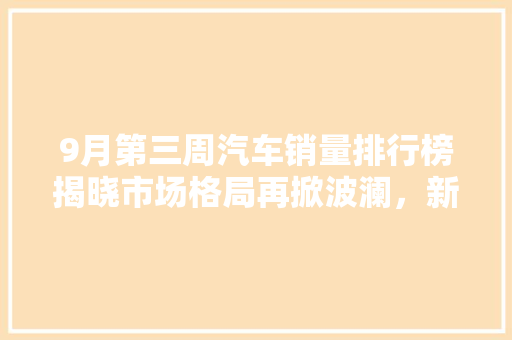 9月第三周汽车销量排行榜揭晓市场格局再掀波澜，新能源汽车表现抢眼  第1张