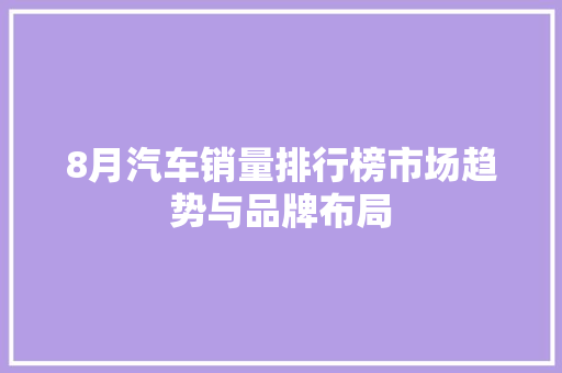 8月汽车销量排行榜市场趋势与品牌布局  第1张
