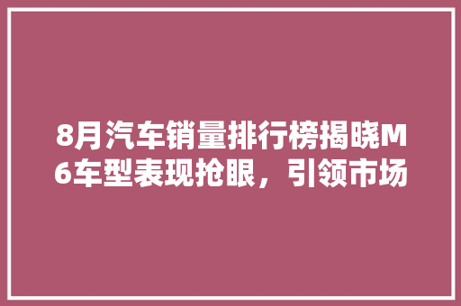 8月汽车销量排行榜揭晓M6车型表现抢眼，引领市场新潮流  第1张