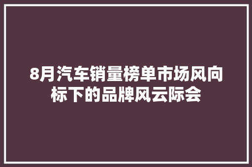 8月汽车销量榜单市场风向标下的品牌风云际会