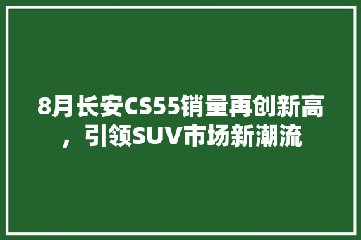 8月长安CS55销量再创新高，引领SUV市场新潮流