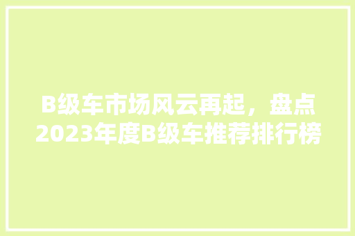 B级车市场风云再起，盘点2023年度B级车推荐排行榜前十名