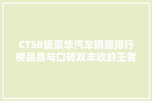 CT5B级豪华汽车销量排行榜品质与口碑双丰收的王者之路