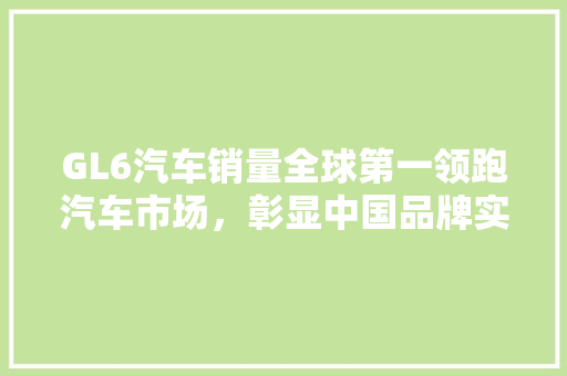 GL6汽车销量全球第一领跑汽车市场，彰显中国品牌实力