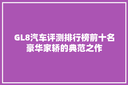 GL8汽车评测排行榜前十名豪华家轿的典范之作