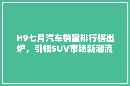 H9七月汽车销量排行榜出炉，引领SUV市场新潮流