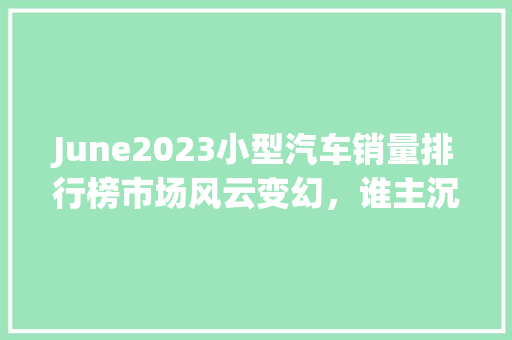 June2023小型汽车销量排行榜市场风云变幻，谁主沉浮