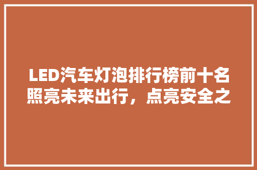 LED汽车灯泡排行榜前十名照亮未来出行,点亮安全之光 第1张 LED汽车灯泡排行榜前十名照亮未来出行,点亮安全之光 第1张