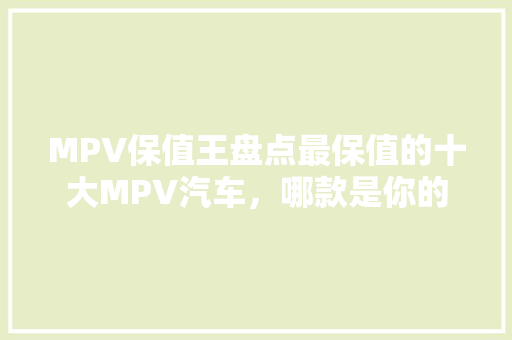 MPV保值王盘点最保值的十大MPV汽车,哪款是你的心头好