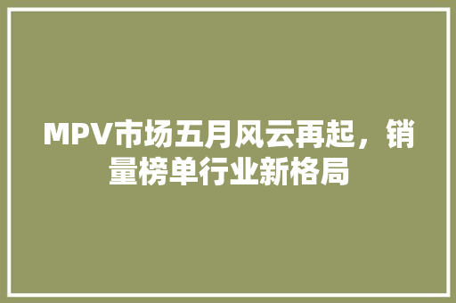 MPV市场五月风云再起，销量榜单行业新格局