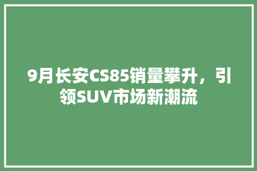 9月长安CS85销量攀升，引领SUV市场新潮流