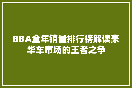 BBA全年销量排行榜解读豪华车市场的王者之争