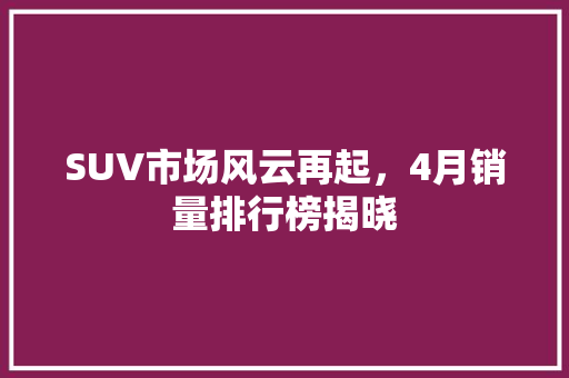 SUV市场风云再起，4月销量排行榜揭晓  第1张