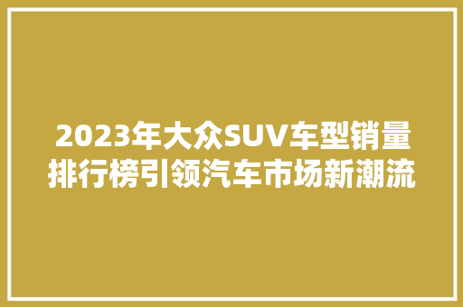 2023年大众SUV车型销量排行榜引领汽车市场新潮流