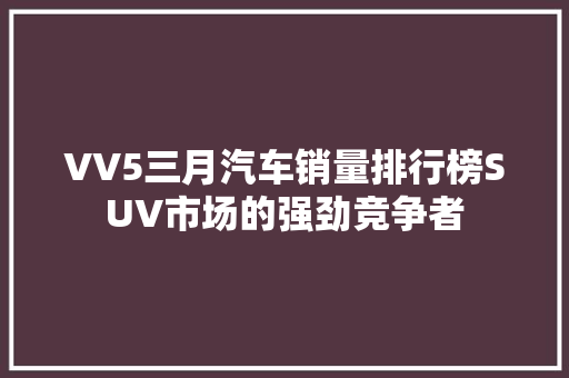 VV5三月汽车销量排行榜SUV市场的强劲竞争者  第1张