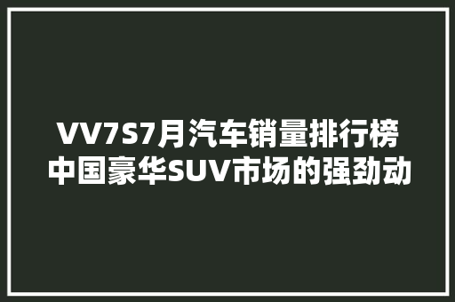 VV7S7月汽车销量排行榜中国豪华SUV市场的强劲动力