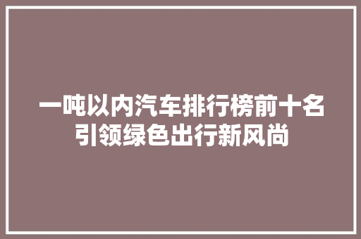 一吨以内汽车排行榜前十名引领绿色出行新风尚