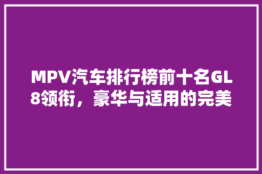 MPV汽车排行榜前十名GL8领衔，豪华与适用的完美结合