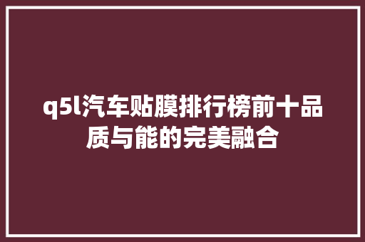 q5l汽车贴膜排行榜前十品质与能的完美融合