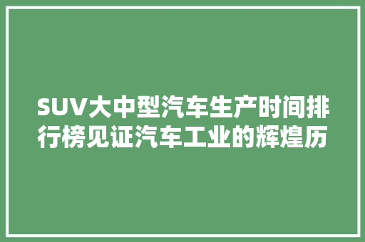 SUV大中型汽车生产时间排行榜见证汽车工业的辉煌历程
