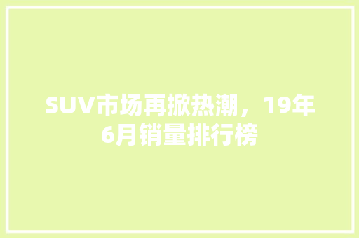 SUV市场再掀热潮，19年6月销量排行榜