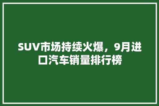 SUV市场持续火爆，9月进口汽车销量排行榜