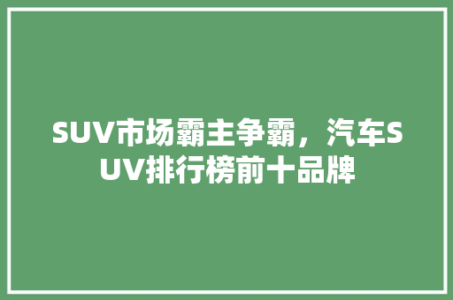 SUV市场霸主争霸，汽车SUV排行榜前十品牌