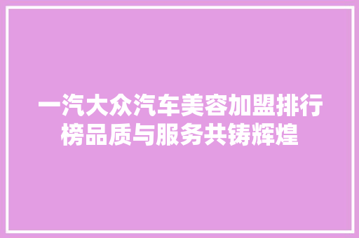一汽大众汽车美容加盟排行榜品质与服务共铸辉煌