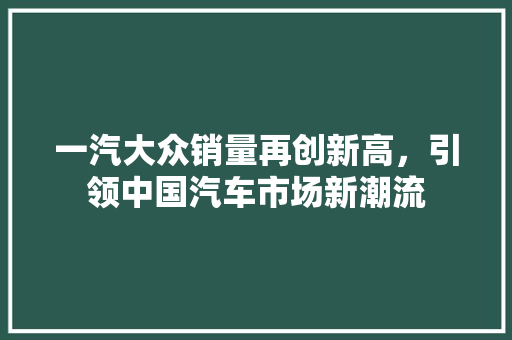 一汽大众销量再创新高，引领中国汽车市场新潮流  第1张