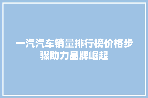 一汽汽车销量排行榜价格步骤助力品牌崛起