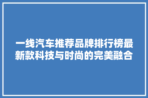 一线汽车推荐品牌排行榜最新款科技与时尚的完美融合