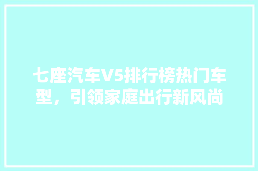 七座汽车V5排行榜热门车型，引领家庭出行新风尚