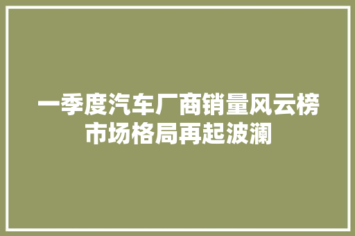 一季度汽车厂商销量风云榜市场格局再起波澜  第1张