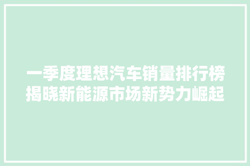 一季度理想汽车销量排行榜揭晓新能源市场新势力崛起，理想L7领跑  第1张