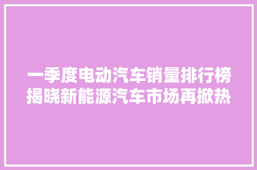 一季度电动汽车销量排行榜揭晓新能源汽车市场再掀热潮  第1张