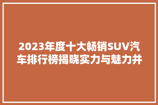2023年度十大畅销SUV汽车排行榜揭晓实力与魅力并存