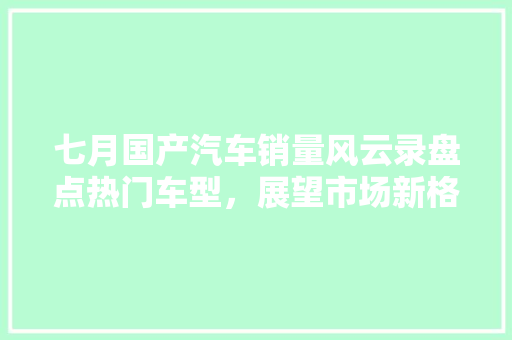 七月国产汽车销量风云录盘点热门车型，展望市场新格局  第1张