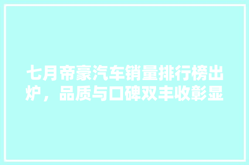 七月帝豪汽车销量排行榜出炉，品质与口碑双丰收彰显国产品牌实力