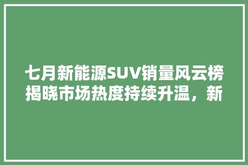七月新能源SUV销量风云榜揭晓市场热度持续升温，新能源汽车崛起之势不可挡