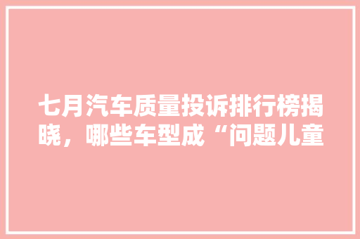 七月汽车质量投诉排行榜揭晓，哪些车型成“问题儿童”