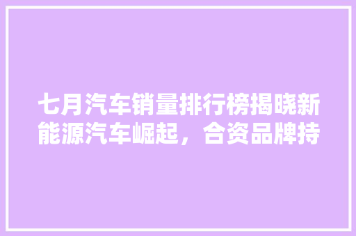 七月汽车销量排行榜揭晓新能源汽车崛起，合资品牌持续领跑  第1张