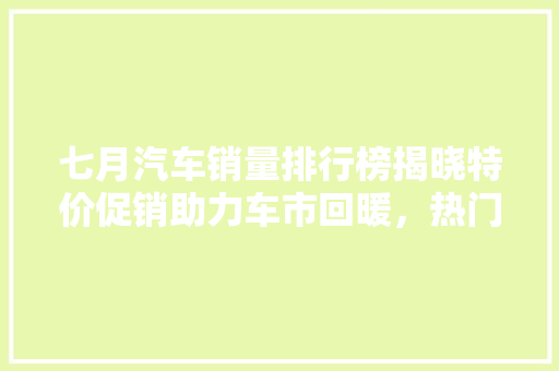 七月汽车销量排行榜揭晓特价促销助力车市回暖，热门车型引领市场潮流  第1张
