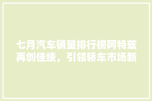 七月汽车销量排行榜阿特兹再创佳绩，引领轿车市场新潮流