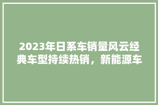 2023年日系车销量风云经典车型持续热销，新能源车崛起